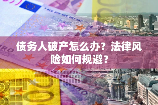 武汉债务人破产怎么办？法律风险如何规避？