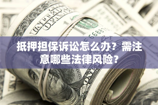 武汉抵押担保诉讼怎么办？需注意哪些法律风险？