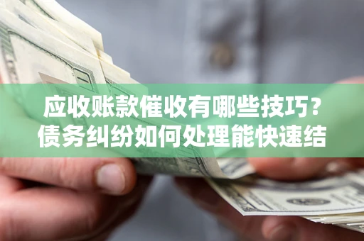 武汉应收账款催收有哪些技巧？债务纠纷如何处理能快速结清？