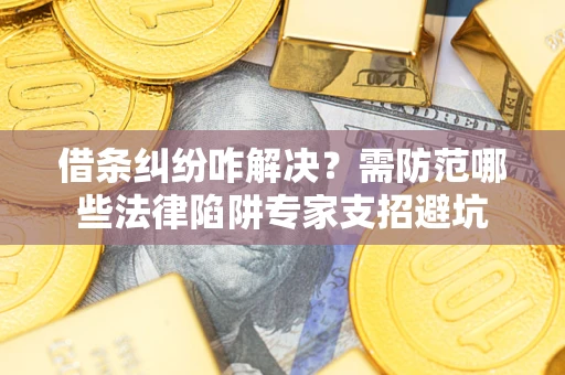 武汉借条纠纷咋解决？需防范哪些法律陷阱专家支招避坑
