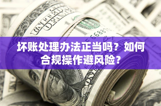 武汉坏账处理办法正当吗？如何合规操作避风险？