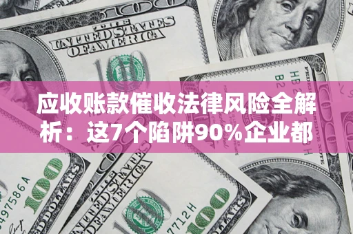 武汉应收账款催收法律风险全解析：这7个陷阱90%企业都踩过（含合规应对指南）