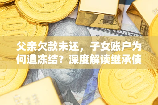 武汉父亲欠款未还，子女账户为何遭冻结？深度解读继承债务迷局