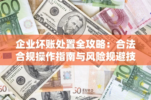 武汉企业坏账处置全攻略：合法合规操作指南与风险规避技巧解析