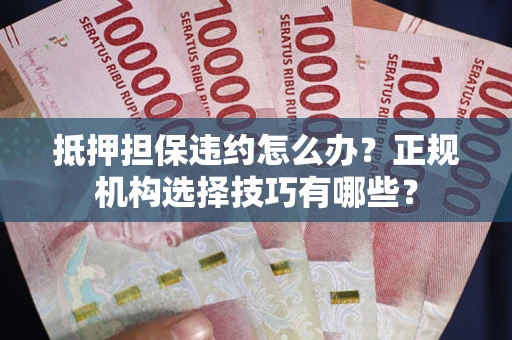 武汉抵押担保违约怎么办？正规机构选择技巧有哪些？