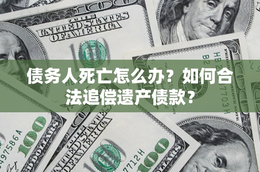 武汉债务人死亡怎么办？如何合法追偿遗产债款？