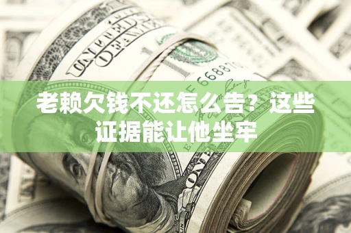 武汉老赖欠钱不还怎么告？这些证据能让他坐牢