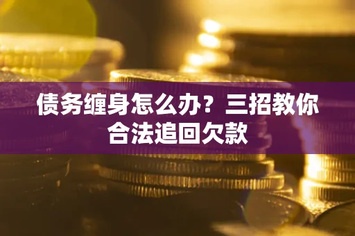 武汉债务缠身怎么办？三招教你合法追回欠款