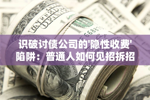 武汉识破讨债公司的'隐性收费'陷阱：普通人如何见招拆招？