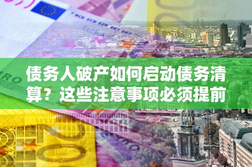 武汉债务人破产如何启动债务清算？这些注意事项必须提前知道