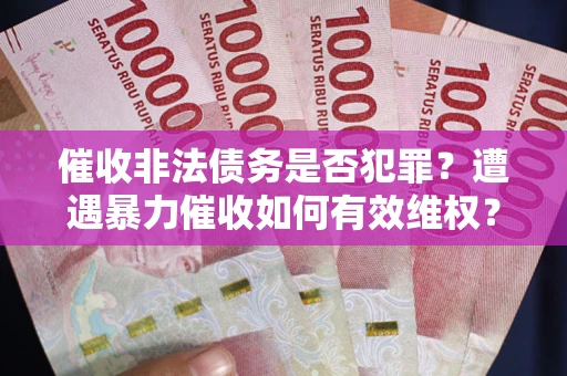 武汉催收非法债务是否犯罪?遭遇暴力催收如何有效维权? 武汉催收非法债务是否犯罪?遭遇暴力催收如何有效维权?