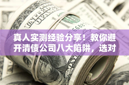 武汉真人实测经验分享！教你避开清债公司八大陷阱，选对机构少走十年弯路