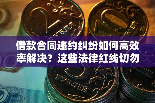 武汉借款合同违约纠纷如何高效率解决？这些法律红线切勿触碰