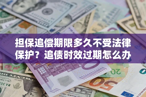 武汉担保追偿期限多久不受法律保护？追债时效过期怎么办？