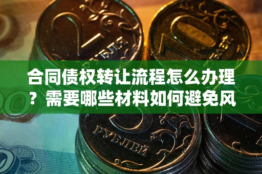 武汉合同债权转让流程怎么办理？需要哪些材料如何避免风险？