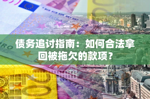 武汉债务追讨指南：如何合法拿回被拖欠的款项？