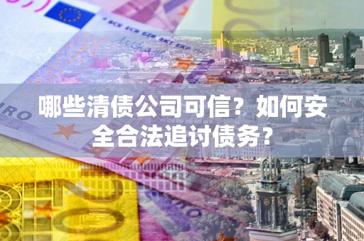 武汉哪些清债公司可信？如何安全合法追讨债务？