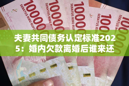 武汉夫妻共同债务认定标准2025:婚内欠款离婚后谁来还? 武汉夫妻共同债务认定标准2025:婚内欠款离婚后谁来还?