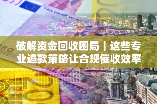 武汉破解资金回收困局｜这些专业追款策略让合规催收效率翻倍