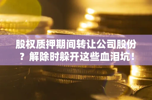武汉股权质押期间转让公司股份？解除时躲开这些血泪坑！