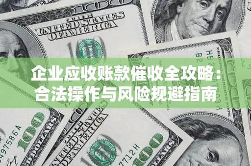 武汉企业应收账款催收全攻略：合法操作与风险规避指南