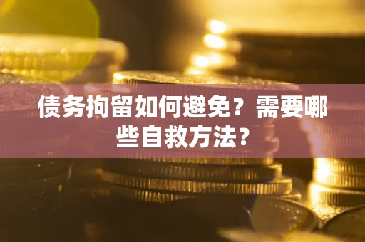武汉债务拘留如何避免？需要哪些自救方法？