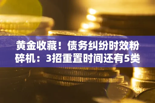 武汉黄金收藏！债务纠纷时效粉碎机：3招重置时间还有5类不设年限的特殊债务
