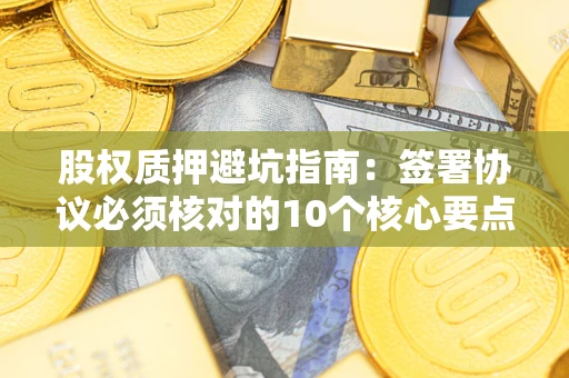 武汉股权质押避坑指南:签署协议必须核对的10个核心要点 武汉股权质押避坑指南:签署协议必须核对的10个核心要点