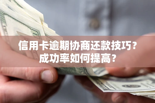 武汉信用卡逾期协商还款技巧？成功率如何提高？