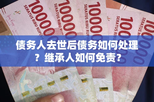 武汉债务人去世后债务如何处理？继承人如何免责？