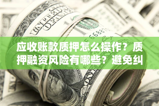 武汉应收账款质押怎么操作？质押融资风险有哪些？避免纠纷高效融资技巧