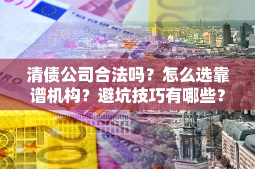 武汉清债公司合法吗？怎么选靠谱机构？避坑技巧有哪些？