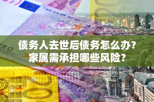 武汉债务人去世后债务怎么办？家属需承担哪些风险？