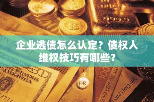 武汉企业逃债怎么认定？债权人维权技巧有哪些？