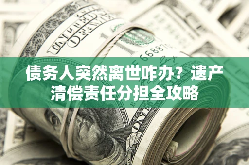 武汉债务人突然离世咋办？遗产清偿责任分担全攻略