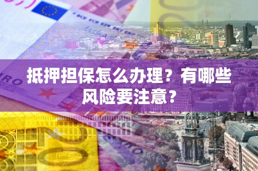 武汉抵押担保怎么办理？有哪些风险要注意？