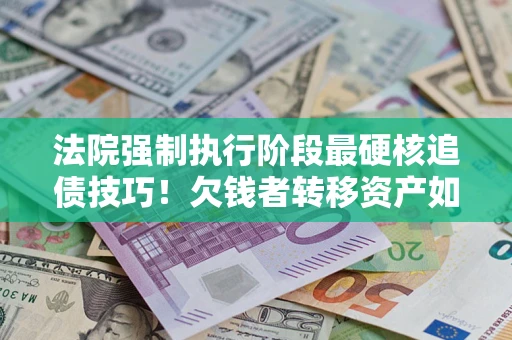 武汉法院强制执行阶段最硬核追债技巧！欠钱者转移资产如何破解？