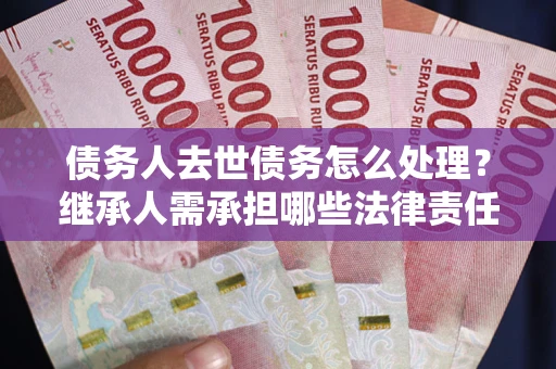 武汉债务人去世债务怎么处理？继承人需承担哪些法律责任？