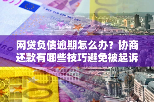 武汉网贷负债逾期怎么办？协商还款有哪些技巧避免被起诉？