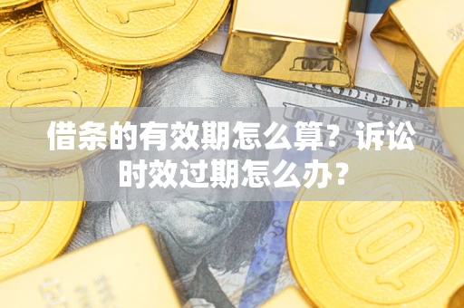 武汉借条的有效期怎么算？诉讼时效过期怎么办？