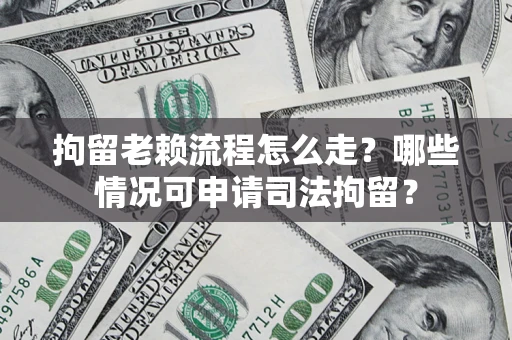 武汉拘留老赖流程怎么走?哪些情况可申请司法拘留? 武汉拘留老赖流程怎么走?哪些情况可申请司法拘留?