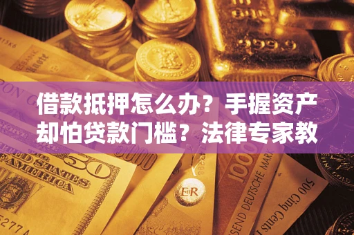 武汉借款抵押怎么办？手握资产却怕贷款门槛？法律专家教你办抵押不踩坑