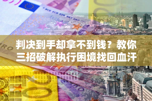 武汉判决到手却拿不到钱？教你三招破解执行困境找回血汗钱