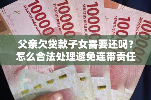武汉父亲欠贷款子女需要还吗？怎么合法处理避免连带责任？