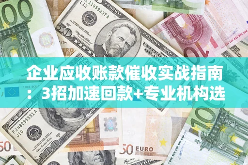 武汉企业应收账款催收实战指南：3招加速回款+专业机构选择避坑
