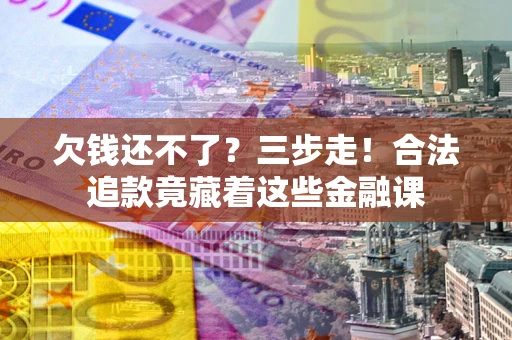 武汉欠钱还不了？三步走！合法追款竟藏着这些金融课
