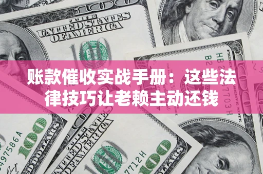 武汉账款催收实战手册：这些法律技巧让老赖主动还钱