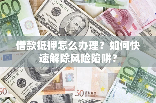 武汉借款抵押怎么办理？如何快速解除风险陷阱？