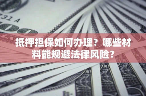 武汉抵押担保如何办理？哪些材料能规避法律风险？