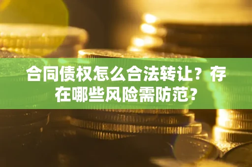 武汉合同债权怎么合法转让？存在哪些风险需防范？